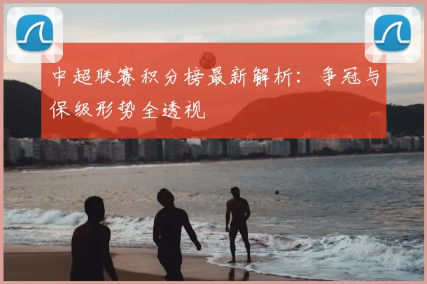 中超联赛积分榜最新解析：争冠与保级形势全透视