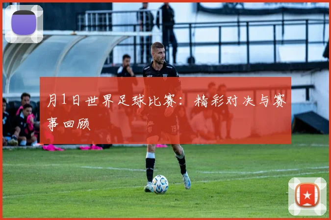 月1日世界足球比赛：精彩对决与赛事回顾