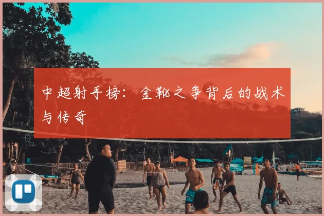 中超射手榜：金靴之争背后的战术与传奇