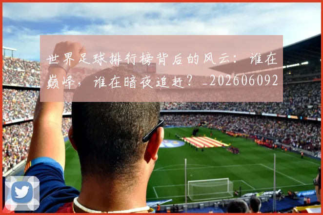 世界足球排行榜背后的风云：谁在巅峰，谁在暗夜追赶？_20260609201437