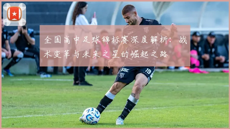 全国高中足球锦标赛深度解析:战术变革与未来之星的崛起之路
