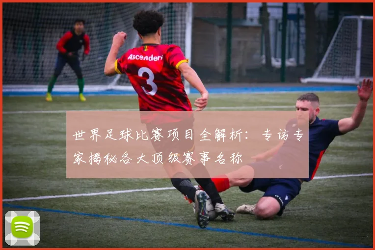 世界足球比赛项目全解析：专访专家揭秘各大顶级赛事名称