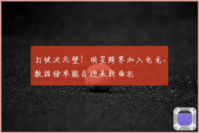 打破次元壁！明星跨界加入电竞，数据榜单能否迎来新面孔