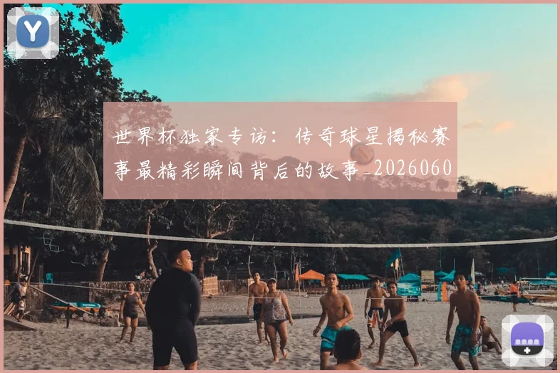 世界杯独家专访:传奇球星揭秘赛事最精彩瞬间背后的故事_20260609201315