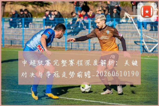 中超联赛完整赛程深度解析：关键对决与争冠走势前瞻_20260610190522