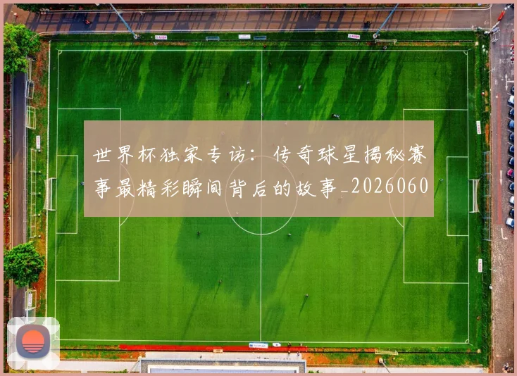 世界杯独家专访：传奇球星揭秘赛事最精彩瞬间背后的故事_20260609201315