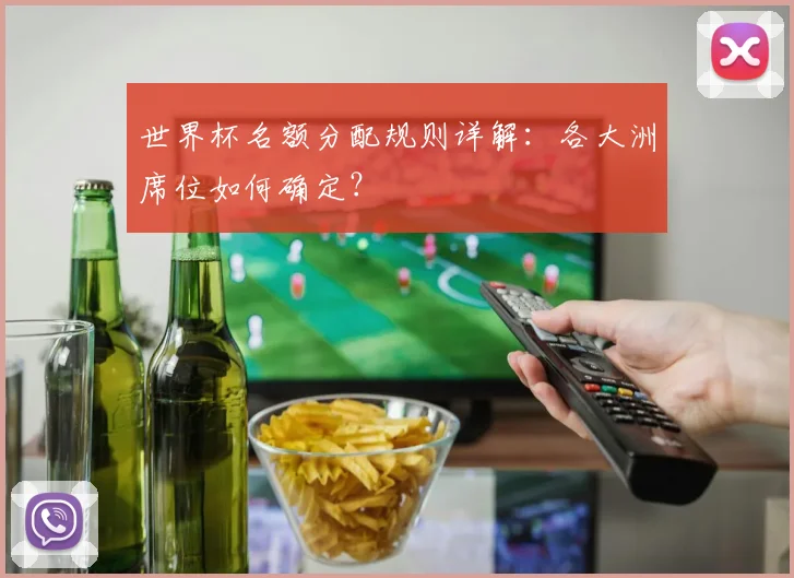 世界杯名额分配规则详解：各大洲席位如何确定？