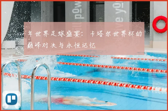 年世界足球盛宴：卡塔尔世界杯的巅峰对决与永恒记忆