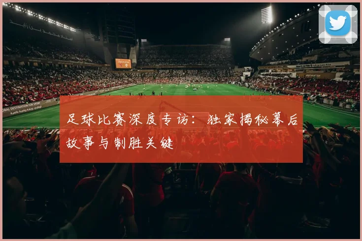 足球比赛深度专访：独家揭秘幕后故事与制胜关键