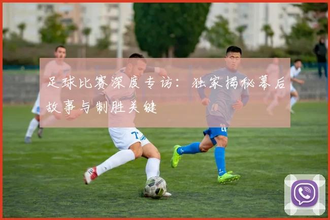 足球比赛深度专访：独家揭秘幕后故事与制胜关键