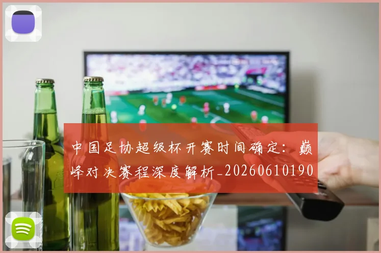 中国足协超级杯开赛时间确定：巅峰对决赛程深度解析_20260610190301