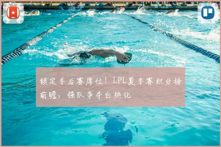 锁定季后赛席位！LPL夏季赛积分榜前瞻，强队争夺白热化