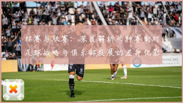 杯赛与联赛：深度解析两种赛制对足球战略与俱乐部发展的差异化影响