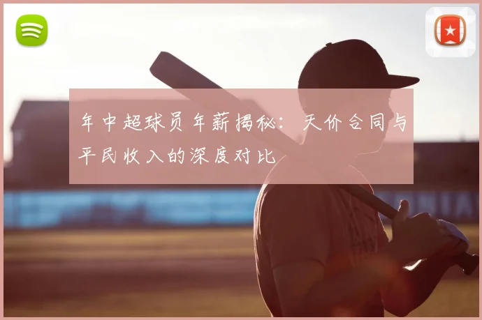 年中超球员年薪揭秘：天价合同与平民收入的深度对比