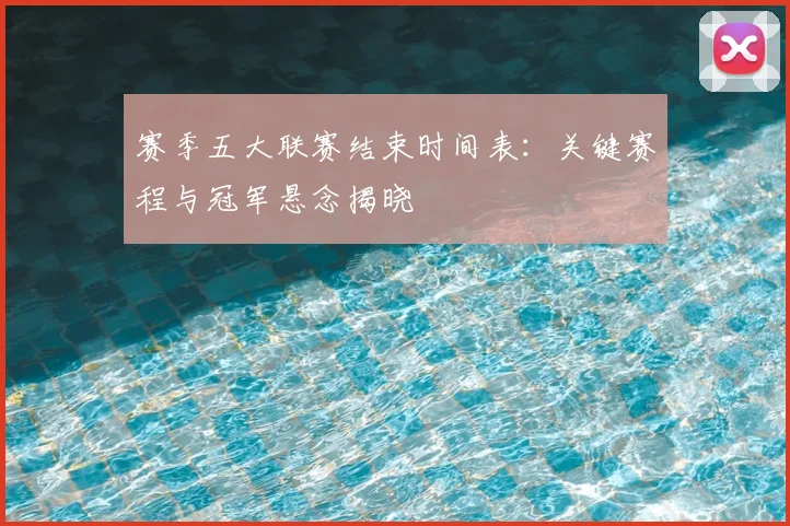赛季五大联赛结束时间表：关键赛程与冠军悬念揭晓
