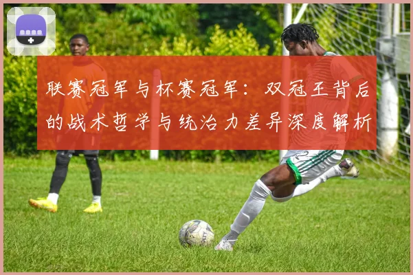 联赛冠军与杯赛冠军：双冠王背后的战术哲学与统治力差异深度解析