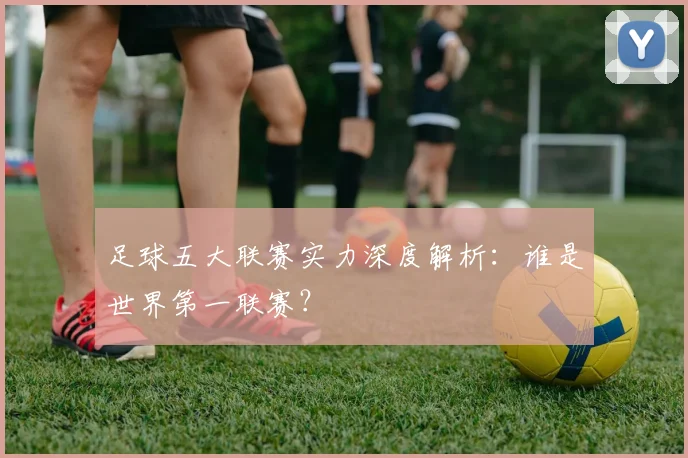 足球五大联赛实力深度解析：谁是世界第一联赛？