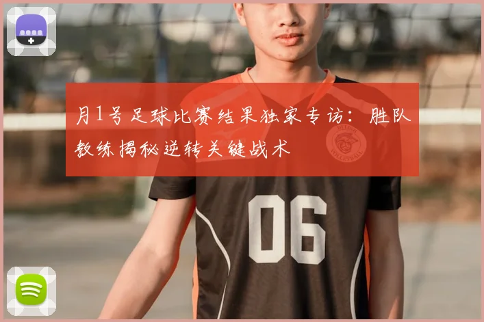 月1号足球比赛结果独家专访：胜队教练揭秘逆转关键战术