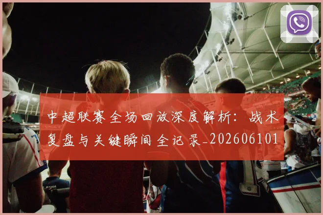 中超联赛全场回放深度解析:战术复盘与关键瞬间全记录_20260610190511