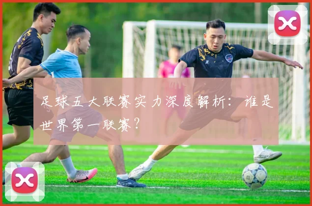 足球五大联赛实力深度解析：谁是世界第一联赛？