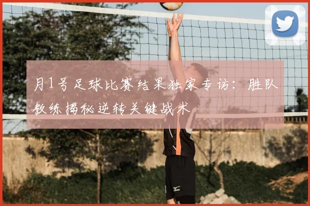 月1号足球比赛结果独家专访：胜队教练揭秘逆转关键战术
