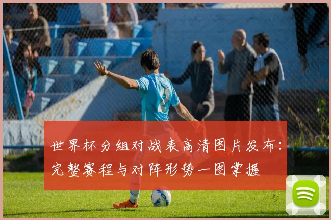 世界杯分组对战表高清图片发布：完整赛程与对阵形势一图掌握