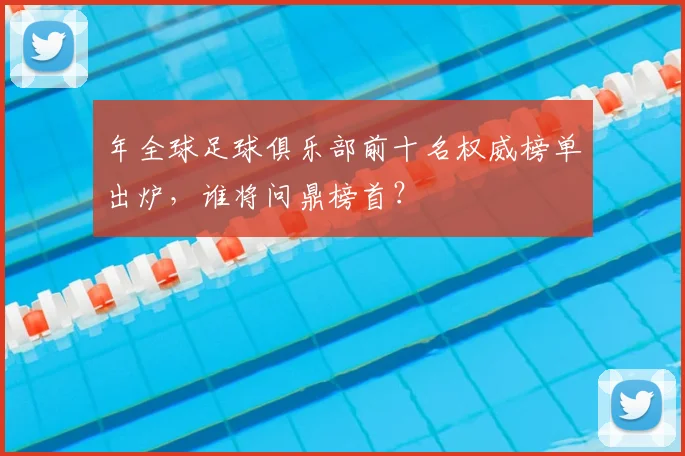 年全球足球俱乐部前十名权威榜单出炉,谁将问鼎榜首?